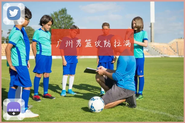广州男篮攻防拉满