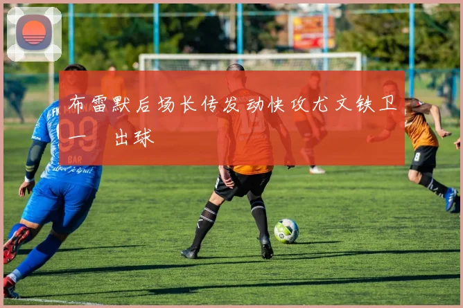 布雷默后场长传发动快攻尤文铁卫一腳出球