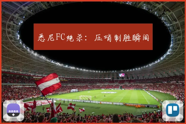 悉尼FC绝杀：压哨制胜瞬间