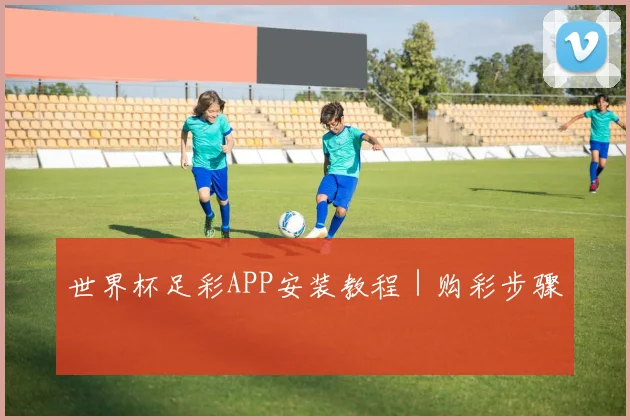 世界杯足彩APP安装教程｜购彩步骤