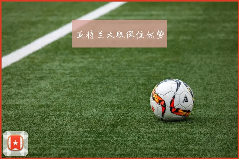 亚特兰大联保住优势